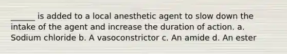 ______ is added to a local anesthetic agent to slow down the intake of the agent and increase the duration of action. a. Sodium chloride b. A vasoconstrictor c. An amide d. An ester