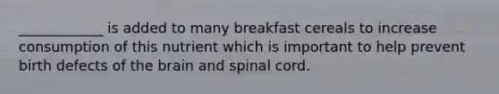 ____________ is added to many breakfast cereals to increase consumption of this nutrient which is important to help prevent birth defects of the brain and spinal cord.