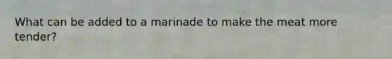 What can be added to a marinade to make the meat more tender?