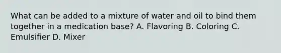 What can be added to a mixture of water and oil to bind them together in a medication base? A. Flavoring B. Coloring C. Emulsifier D. Mixer