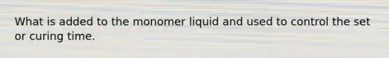 What is added to the monomer liquid and used to control the set or curing time.