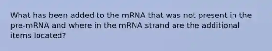 What has been added to the mRNA that was not present in the pre-mRNA and where in the mRNA strand are the additional items located?