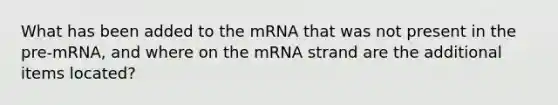 What has been added to the mRNA that was not present in the pre-mRNA, and where on the mRNA strand are the additional items located?