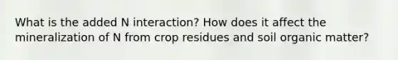 What is the added N interaction? How does it affect the mineralization of N from crop residues and soil organic matter?