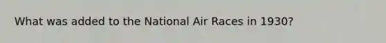 What was added to the National Air Races in 1930?