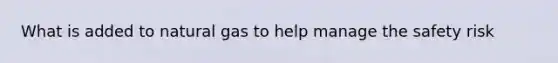 What is added to natural gas to help manage the safety risk