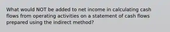 What would NOT be added to net income in calculating cash flows from operating activities on a statement of cash flows prepared using the indirect method?