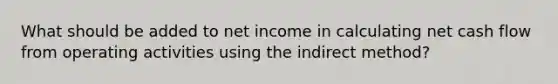 What should be added to net income in calculating net cash flow from operating activities using the indirect method?