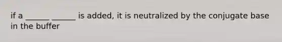 if a ______ ______ is added, it is neutralized by the conjugate base in the buffer