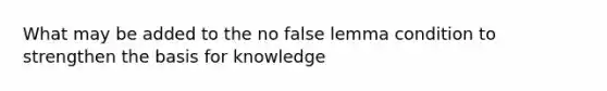 What may be added to the no false lemma condition to strengthen the basis for knowledge