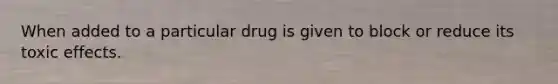 When added to a particular drug is given to block or reduce its toxic effects.