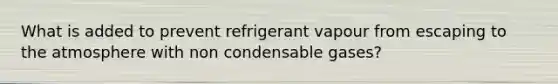 What is added to prevent refrigerant vapour from escaping to the atmosphere with non condensable gases?