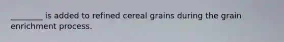 ________ is added to refined cereal grains during the grain enrichment process.