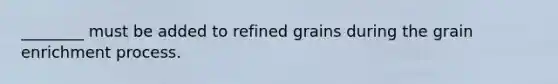 ________ must be added to refined grains during the grain enrichment process.