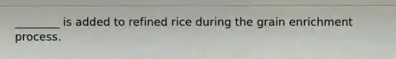 ________ is added to refined rice during the grain enrichment process.