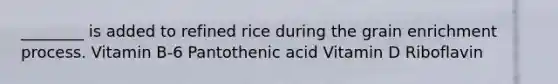 ________ is added to refined rice during the grain enrichment process. Vitamin B-6 Pantothenic acid Vitamin D Riboflavin