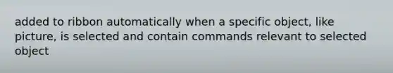 added to ribbon automatically when a specific object, like picture, is selected and contain commands relevant to selected object