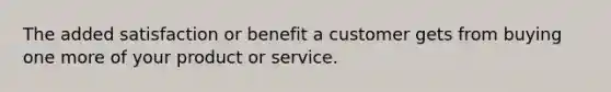 The added satisfaction or benefit a customer gets from buying one more of your product or service.