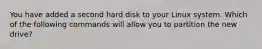 You have added a second hard disk to your Linux system. Which of the following commands will allow you to partition the new drive?