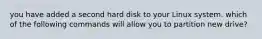 you have added a second hard disk to your Linux system. which of the following commands will allow you to partition new drive?