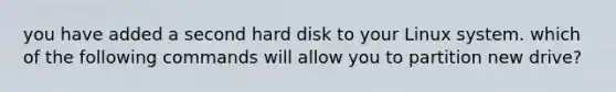 you have added a second hard disk to your Linux system. which of the following commands will allow you to partition new drive?