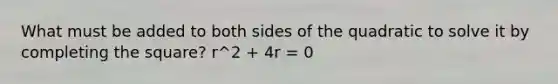 What must be added to both sides of the quadratic to solve it by <a href='https://www.questionai.com/knowledge/klid54rBWm-completing-the-square' class='anchor-knowledge'>completing the square</a>? r^2 + 4r = 0