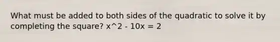 What must be added to both sides of the quadratic to solve it by <a href='https://www.questionai.com/knowledge/klid54rBWm-completing-the-square' class='anchor-knowledge'>completing the square</a>? x^2 - 10x = 2