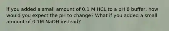 if you added a small amount of 0.1 M HCL to a pH 8 buffer, how would you expect the pH to change? What if you added a small amount of 0.1M NaOH instead?