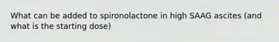 What can be added to spironolactone in high SAAG ascites (and what is the starting dose)