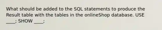 What should be added to the SQL statements to produce the Result table with the tables in the onlineShop database. USE ____; SHOW ____;