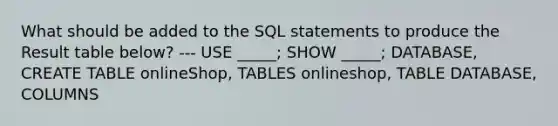 What should be added to the SQL statements to produce the Result table below? --- USE _____; SHOW _____; DATABASE, CREATE TABLE onlineShop, TABLES onlineshop, TABLE DATABASE, COLUMNS