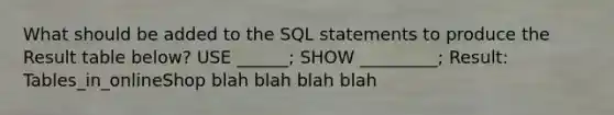 What should be added to the SQL statements to produce the Result table below? USE ______; SHOW _________; Result: Tables_in_onlineShop blah blah blah blah