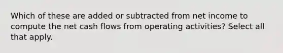 Which of these are added or subtracted from net income to compute the net cash flows from operating activities? Select all that apply.