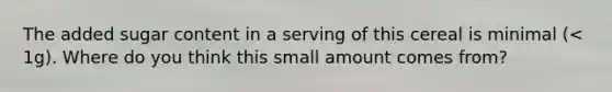 The added sugar content in a serving of this cereal is minimal (< 1g). Where do you think this small amount comes from?