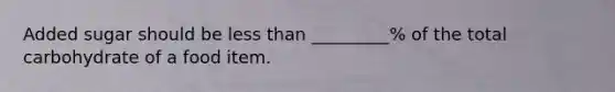 Added sugar should be less than _________% of the total carbohydrate of a food item.