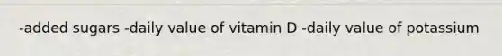 -added sugars -daily value of vitamin D -daily value of potassium