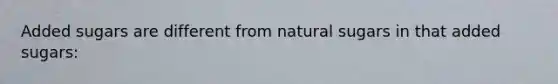 Added sugars are different from natural sugars in that added sugars: