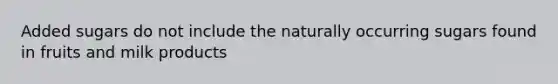 Added sugars do not include the naturally occurring sugars found in fruits and milk products