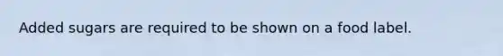 Added sugars are required to be shown on a food label.