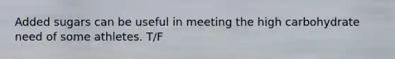 Added sugars can be useful in meeting the high carbohydrate need of some athletes. T/F