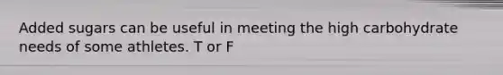 Added sugars can be useful in meeting the high carbohydrate needs of some athletes. T or F