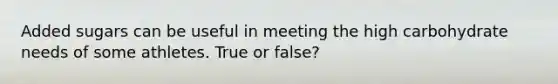 Added sugars can be useful in meeting the high carbohydrate needs of some athletes. True or false?