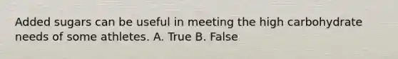 Added sugars can be useful in meeting the high carbohydrate needs of some athletes. A. True B. False