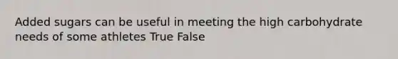 Added sugars can be useful in meeting the high carbohydrate needs of some athletes True False