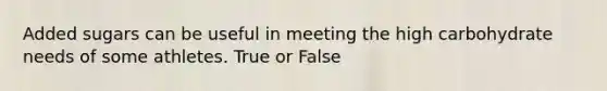 Added sugars can be useful in meeting the high carbohydrate needs of some athletes. True or False