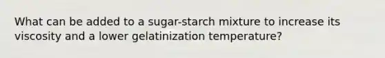 What can be added to a sugar-starch mixture to increase its viscosity and a lower gelatinization temperature?