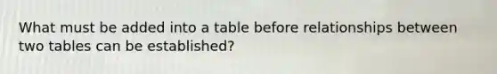 What must be added into a table before relationships between two tables can be established?