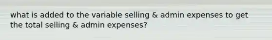 what is added to the variable selling & admin expenses to get the total selling & admin expenses?