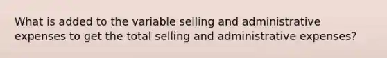 What is added to the variable selling and administrative expenses to get the total selling and administrative expenses?