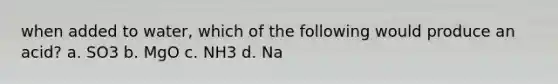 when added to water, which of the following would produce an acid? a. SO3 b. MgO c. NH3 d. Na